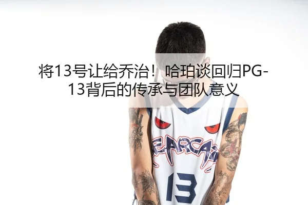 将13号让给乔治！哈珀谈回归PG-13背后的传承与团队意义